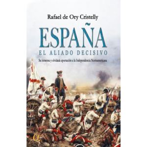 España, el aliado decisivo . Su inmensa y olvidada aportación a la Independencia Americana